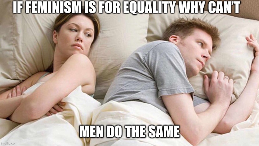 Because FEMinism male inequalities don’t belong(◔_◔) | IF FEMINISM IS FOR EQUALITY WHY CAN’T; MEN DO THE SAME | image tagged in i bet he's thinking about other women,feminism,hypocrisy,privilege,dank memes,memes | made w/ Imgflip meme maker