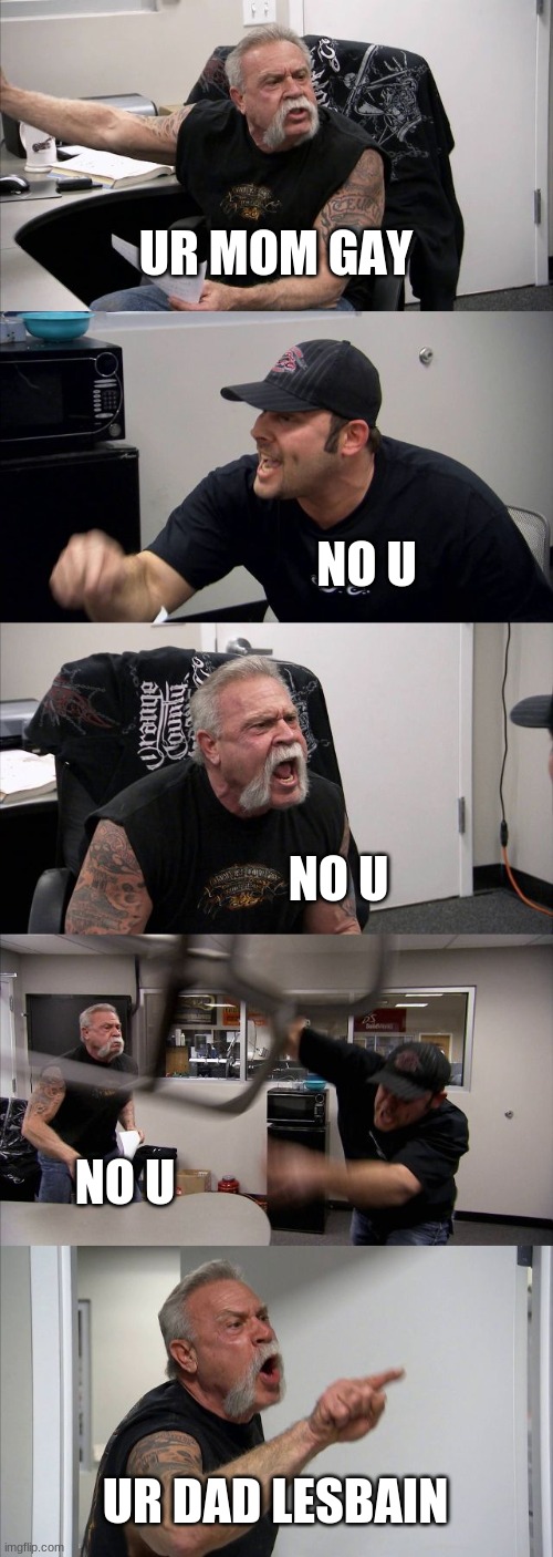 ur mom gay | UR MOM GAY; NO U; NO U; NO U; UR DAD LESBAIN | image tagged in memes,american chopper argument | made w/ Imgflip meme maker