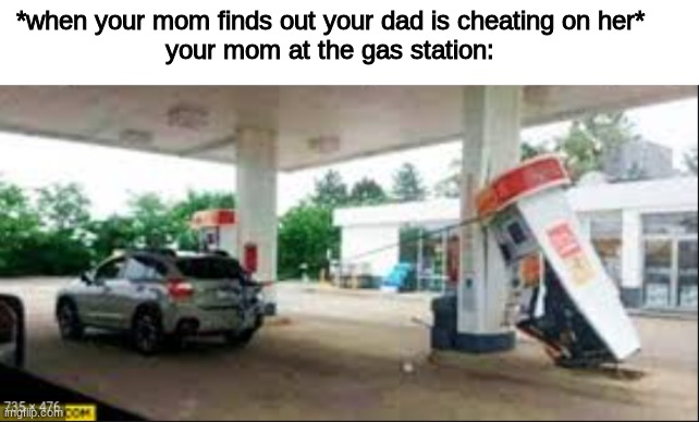 gas staiton | *when your mom finds out your dad is cheating on her*

your mom at the gas station: | image tagged in gas station,funny,mom,dad,cheating | made w/ Imgflip meme maker