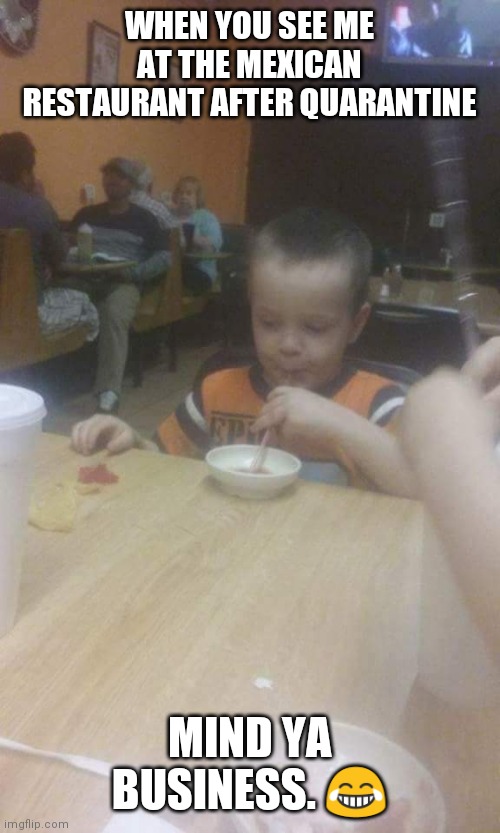 1st day out | WHEN YOU SEE ME AT THE MEXICAN RESTAURANT AFTER QUARANTINE; MIND YA BUSINESS. 😂 | image tagged in 1st day out | made w/ Imgflip meme maker