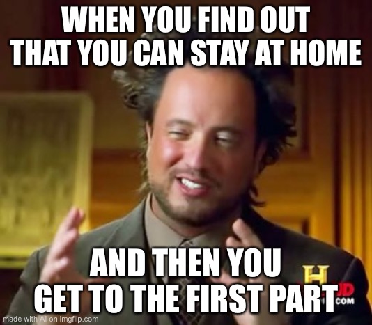 Ancient Aliens | WHEN YOU FIND OUT THAT YOU CAN STAY AT HOME; AND THEN YOU GET TO THE FIRST PART | image tagged in memes,ancient aliens | made w/ Imgflip meme maker