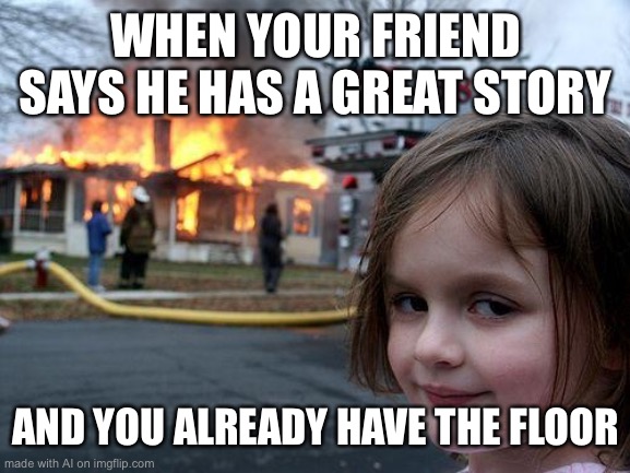 Disaster Girl | WHEN YOUR FRIEND SAYS HE HAS A GREAT STORY; AND YOU ALREADY HAVE THE FLOOR | image tagged in memes,disaster girl | made w/ Imgflip meme maker