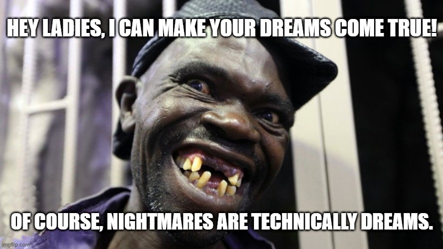 Mr. Ugly | HEY LADIES, I CAN MAKE YOUR DREAMS COME TRUE! OF COURSE, NIGHTMARES ARE TECHNICALLY DREAMS. | image tagged in mr ugly of zimbabwe,ladies,ladies man,dreams,handsome,ugly | made w/ Imgflip meme maker