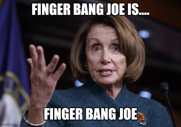 Good old Nancy Pelosi | FINGER BANG JOE IS.... FINGER BANG JOE | image tagged in good old nancy pelosi | made w/ Imgflip meme maker
