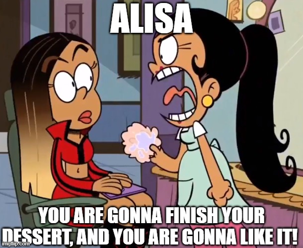 Carlota explodes | ALISA; YOU ARE GONNA FINISH YOUR DESSERT, AND YOU ARE GONNA LIKE IT! | image tagged in the loud house,spongebob | made w/ Imgflip meme maker