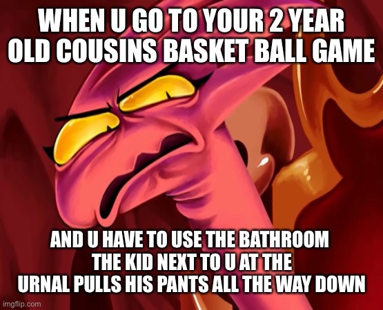 WHEN U GO TO YOUR 2 YEAR OLD COUSINS BASKET BALL GAME; AND U HAVE TO USE THE BATHROOM 
THE KID NEXT TO U AT THE URNAL PULLS HIS PANTS ALL THE WAY DOWN | image tagged in disgusted face | made w/ Imgflip meme maker