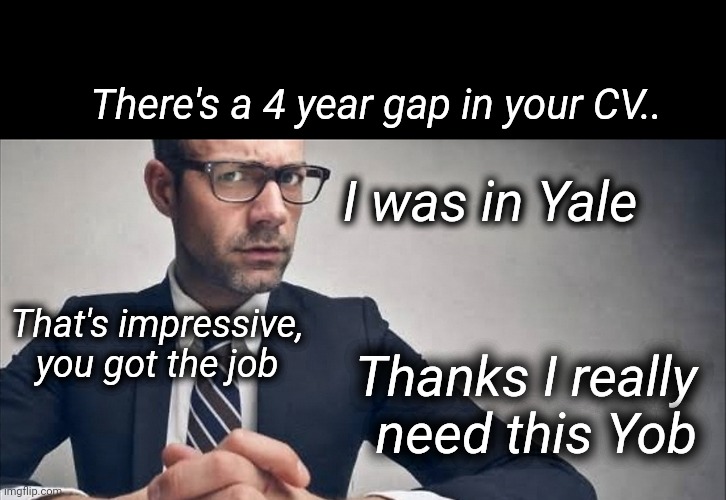 Job interview | There's a 4 year gap in your CV.. I was in Yale; That's impressive, you got the job; Thanks I really need this Yob | image tagged in job,job interview,interview,jail | made w/ Imgflip meme maker