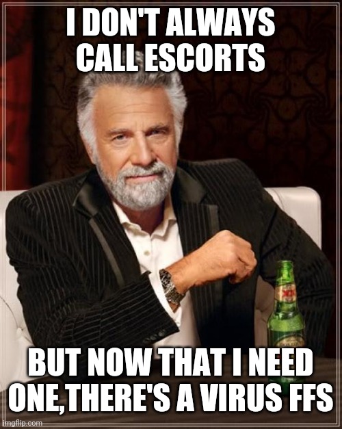 The Most Interesting Man In The World | I DON'T ALWAYS CALL ESCORTS; BUT NOW THAT I NEED ONE,THERE'S A VIRUS FFS | image tagged in memes,the most interesting man in the world | made w/ Imgflip meme maker