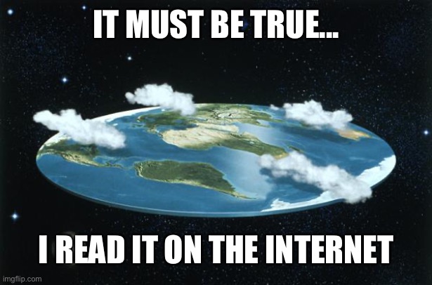 Flat Earth | IT MUST BE TRUE... I READ IT ON THE INTERNET | image tagged in flat earth | made w/ Imgflip meme maker