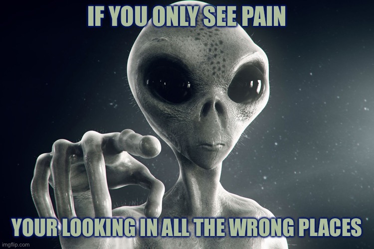 Alien Pointing | IF YOU ONLY SEE PAIN YOUR LOOKING IN ALL THE WRONG PLACES | image tagged in alien pointing | made w/ Imgflip meme maker
