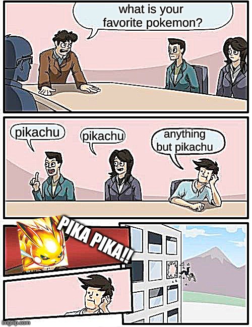 Boardroom Meeting Suggestion | what is your 
favorite pokemon? pikachu; anything but pikachu; pikachu; PIKA PIKA!! | image tagged in memes,boardroom meeting suggestion | made w/ Imgflip meme maker