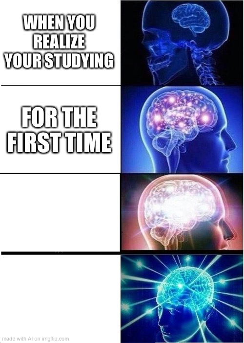 Expanding Brain | WHEN YOU REALIZE YOUR STUDYING; FOR THE FIRST TIME | image tagged in memes,expanding brain | made w/ Imgflip meme maker