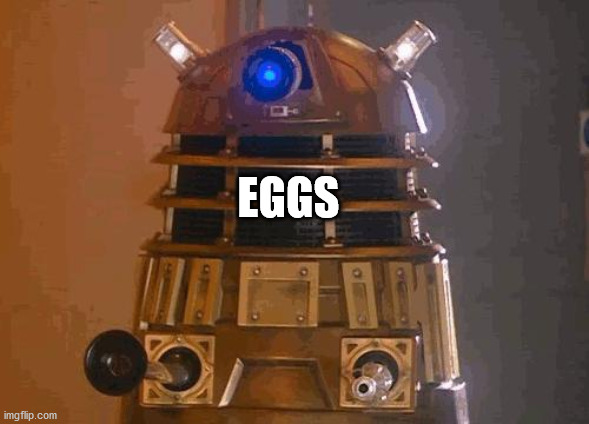 dalek | EGGS | image tagged in dalek | made w/ Imgflip meme maker