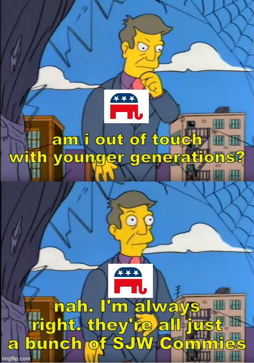 Skinner Out Of Touch | am i out of touch with younger generations? nah. I'm always right. they're all just a bunch of SJW Commies | image tagged in skinner out of touch,memes,funny,politics,millennials | made w/ Imgflip meme maker