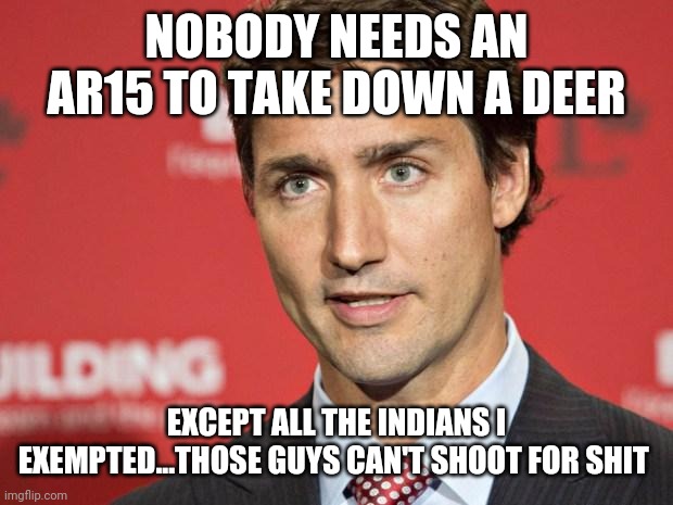 What makes them so special? | NOBODY NEEDS AN AR15 TO TAKE DOWN A DEER; EXCEPT ALL THE INDIANS I EXEMPTED...THOSE GUYS CAN'T SHOOT FOR SHIT | image tagged in trudeau,canadian politics,gun control,indians,justin trudeau,liberals | made w/ Imgflip meme maker