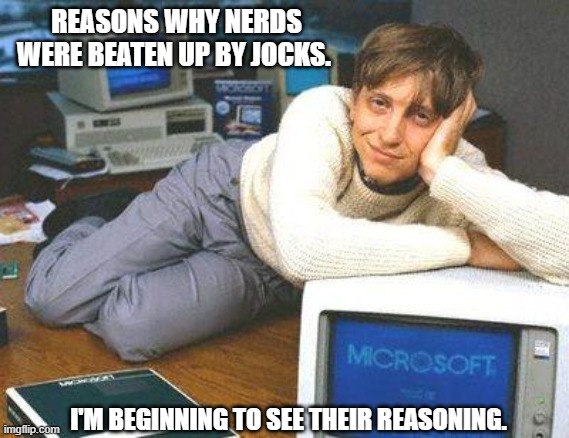 Bill gates sexy | REASONS WHY NERDS WERE BEATEN UP BY JOCKS. I'M BEGINNING TO SEE THEIR REASONING. | image tagged in bill gates sexy | made w/ Imgflip meme maker