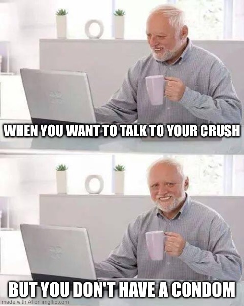 Hide the Pain Harold Meme | WHEN YOU WANT TO TALK TO YOUR CRUSH; BUT YOU DON'T HAVE A CONDOM | image tagged in memes,hide the pain harold | made w/ Imgflip meme maker