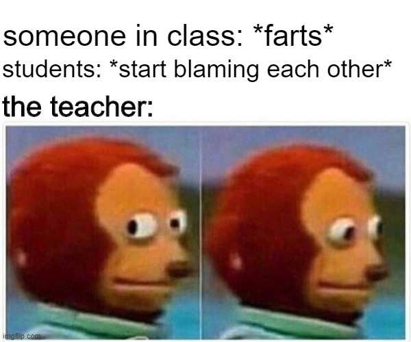 Monkey Puppet Meme | someone in class: *farts*; students: *start blaming each other*; the teacher: | image tagged in memes,monkey puppet,classroom,school,teachers,high school | made w/ Imgflip meme maker