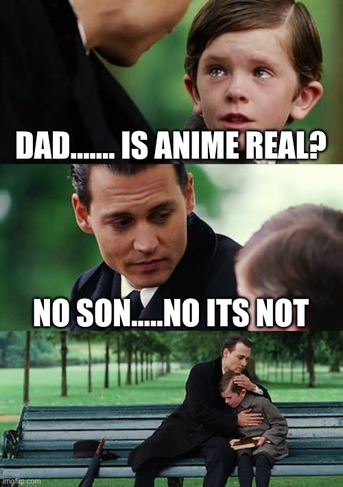 Finding Neverland | DAD....... IS ANIME REAL? NO SON.....NO ITS NOT | image tagged in memes,finding neverland | made w/ Imgflip meme maker
