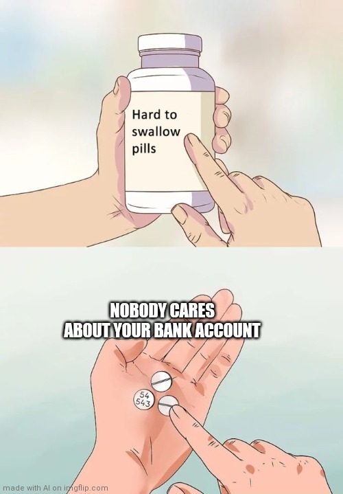 Nobody cares about your bank account | NOBODY CARES ABOUT YOUR BANK ACCOUNT | image tagged in memes,hard to swallow pills,bank account,broke,coronavirus,covid-19 | made w/ Imgflip meme maker