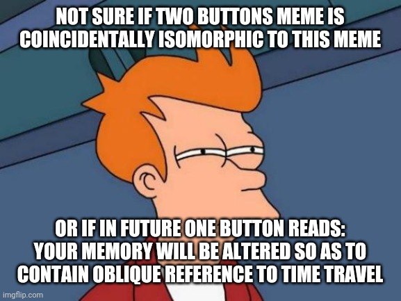 To Fry or Not To Fry, That is The Button Line | NOT SURE IF TWO BUTTONS MEME IS COINCIDENTALLY ISOMORPHIC TO THIS MEME; OR IF IN FUTURE ONE BUTTON READS: YOUR MEMORY WILL BE ALTERED SO AS TO CONTAIN OBLIQUE REFERENCE TO TIME TRAVEL | image tagged in memes,futurama fry,time travel | made w/ Imgflip meme maker