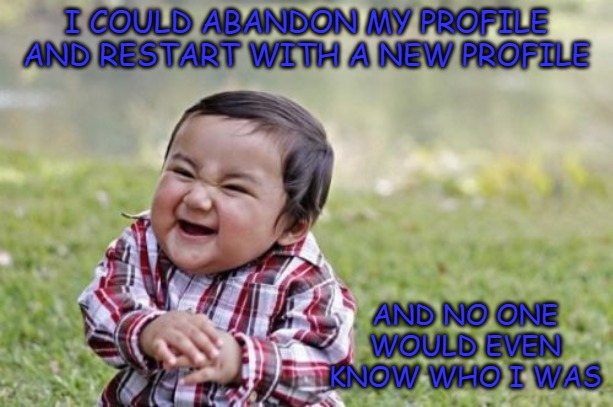 Or just leave altogether. | I COULD ABANDON MY PROFILE AND RESTART WITH A NEW PROFILE; AND NO ONE WOULD EVEN KNOW WHO I WAS | image tagged in memes,evil toddler,imgflip | made w/ Imgflip meme maker