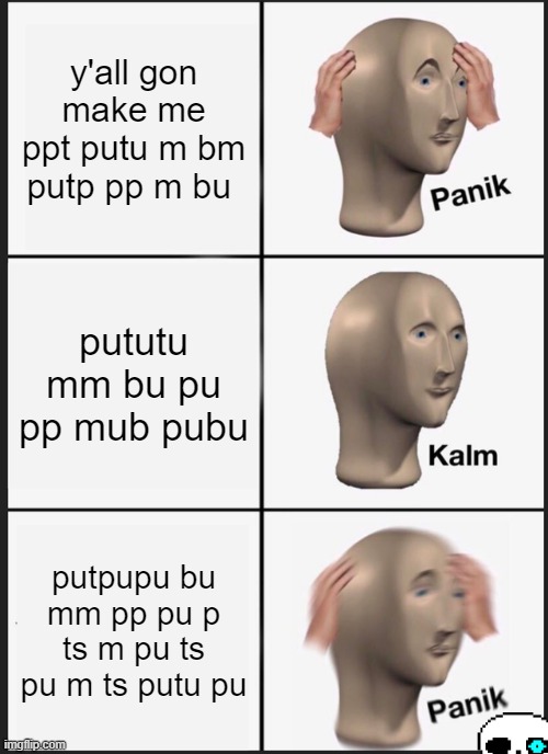 lemme show you how to scratch it | y'all gon make me ppt putu m bm putp pp m bu; pututu mm bu pu pp mub pubu; putpupu bu mm pp pu p ts m pu ts pu m ts putu pu | image tagged in memes,panik kalm panik | made w/ Imgflip meme maker