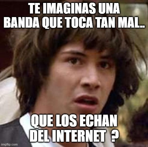 echados del internet | TE IMAGINAS UNA BANDA QUE TOCA TAN MAL.. QUE LOS ECHAN DEL INTERNET  ? | image tagged in memes,conspiracy keanu,funny memes | made w/ Imgflip meme maker
