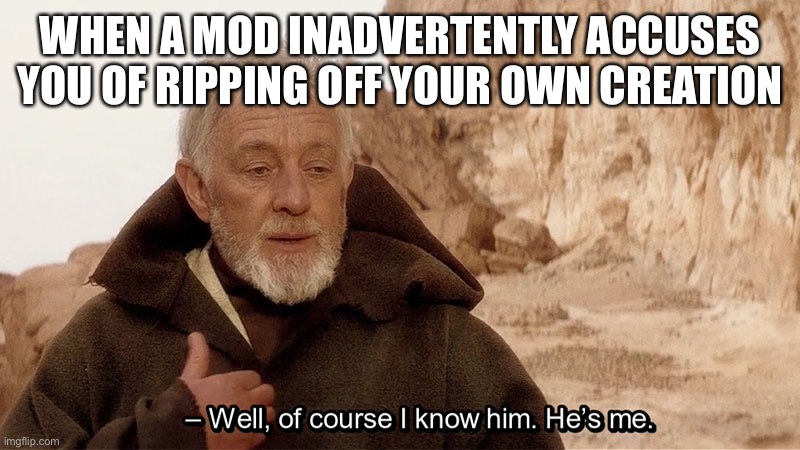Obi Wan Of course I know him, He‘s me | WHEN A MOD INADVERTENTLY ACCUSES YOU OF RIPPING OFF YOUR OWN CREATION | image tagged in obi wan of course i know him hes me | made w/ Imgflip meme maker