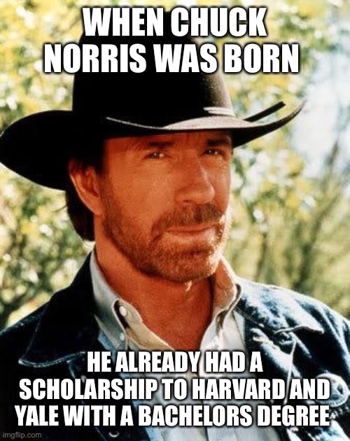 Chuck Norris | WHEN CHUCK NORRIS WAS BORN; HE ALREADY HAD A SCHOLARSHIP TO HARVARD AND YALE WITH A BACHELORS DEGREE | image tagged in memes,chuck norris,scholarship,bachelors degree | made w/ Imgflip meme maker
