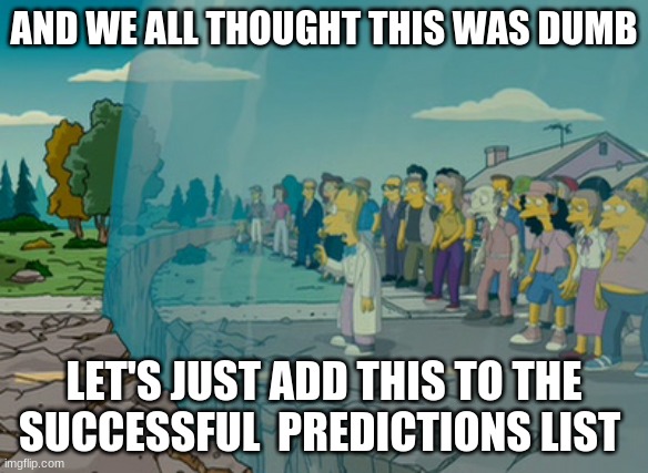 the simpsons | AND WE ALL THOUGHT THIS WAS DUMB; LET'S JUST ADD THIS TO THE SUCCESSFUL  PREDICTIONS LIST | image tagged in the simpsons | made w/ Imgflip meme maker