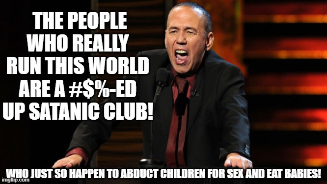 Gilbert Gottfried | THE PEOPLE WHO REALLY RUN THIS WORLD ARE A #$%-ED UP SATANIC CLUB! WHO JUST SO HAPPEN TO ABDUCT CHILDREN FOR SEX AND EAT BABIES! | image tagged in gilbert gottfried | made w/ Imgflip meme maker