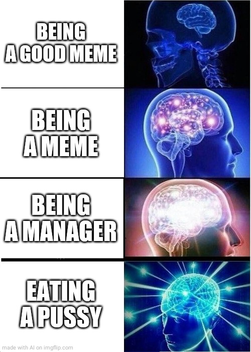 E A T I N G A P U S S Y. | BEING A GOOD MEME; BEING A MEME; BEING A MANAGER; EATING A PUSSY | image tagged in memes,expanding brain | made w/ Imgflip meme maker