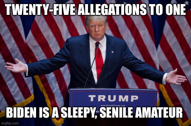 Donald Trump | TWENTY-FIVE ALLEGATIONS TO ONE BIDEN IS A SLEEPY, SENILE AMATEUR | image tagged in donald trump | made w/ Imgflip meme maker