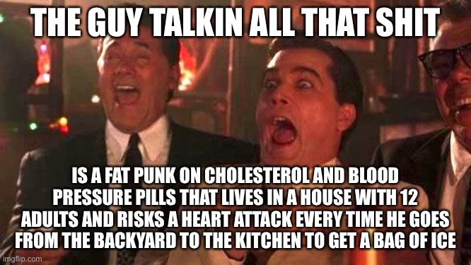 The Big Man to Little Kids | THE GUY TALKIN ALL THAT SHIT; IS A FAT PUNK ON CHOLESTEROL AND BLOOD PRESSURE PILLS THAT LIVES IN A HOUSE WITH 12 ADULTS AND RISKS A HEART ATTACK EVERY TIME HE GOES FROM THE BACKYARD TO THE KITCHEN TO GET A BAG OF ICE | image tagged in goodfellas laughing scene henry hill | made w/ Imgflip meme maker