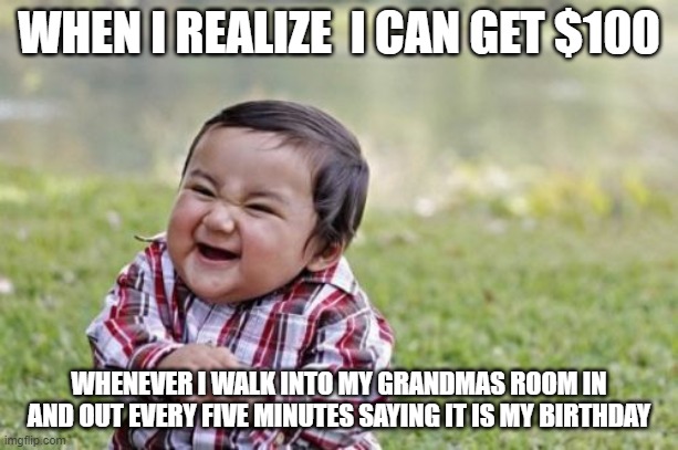 Evil Toddler Meme | WHEN I REALIZE  I CAN GET $100; WHENEVER I WALK INTO MY GRANDMAS ROOM IN AND OUT EVERY FIVE MINUTES SAYING IT IS MY BIRTHDAY | image tagged in memes,evil toddler | made w/ Imgflip meme maker