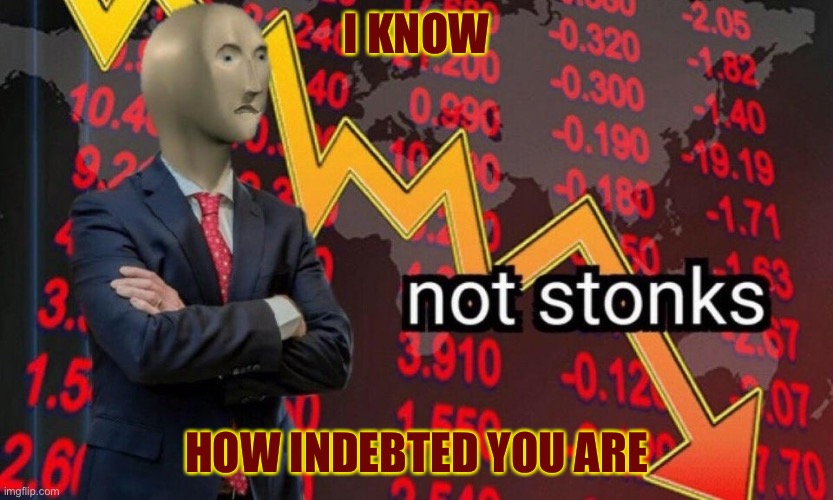 Fake to Death | I KNOW; HOW INDEBTED YOU ARE | image tagged in not stonks | made w/ Imgflip meme maker
