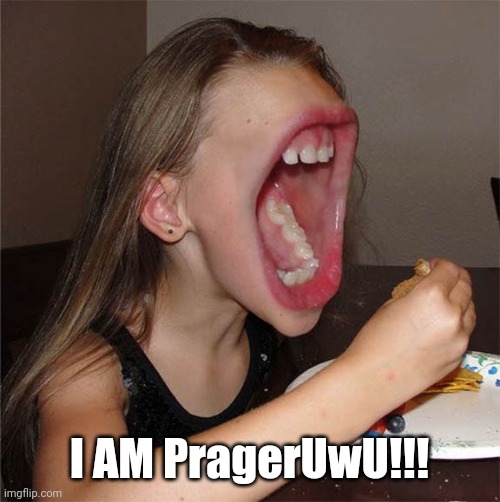 Big mouth girl | I AM PragerUwU!!! | image tagged in big mouth girl | made w/ Imgflip meme maker