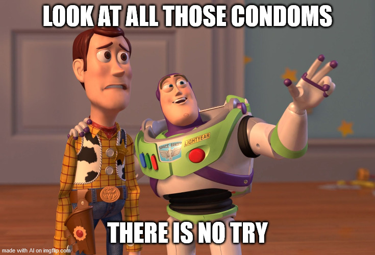 X, X Everywhere Meme | LOOK AT ALL THOSE CONDOMS; THERE IS NO TRY | image tagged in memes,x x everywhere | made w/ Imgflip meme maker
