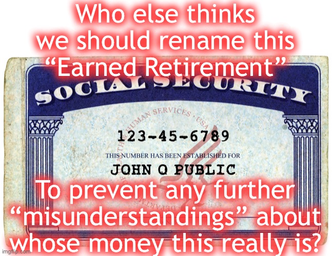 This is NOT an entitlement | Who else thinks we should rename this “Earned Retirement”; To prevent any further “misunderstandings” about whose money this really is? | image tagged in social security,money you earned,and stolen by the government | made w/ Imgflip meme maker