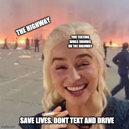THE HIGHWAY; YOU TEXTING WHILE DRIVING ON THE HIGHWAY; SAVE LIVES. DONT TEXT AND DRIVE | image tagged in game of thrones | made w/ Imgflip meme maker