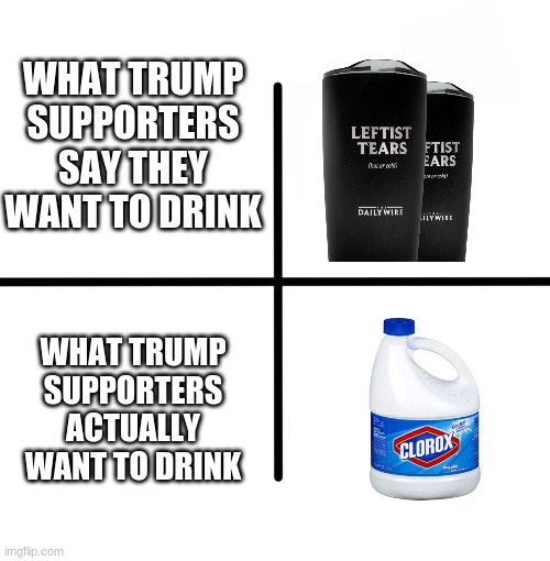 If Trump assaulted a child, his supporters would still support him | WHAT TRUMP SUPPORTERS SAY THEY WANT TO DRINK; WHAT TRUMP SUPPORTERS ACTUALLY WANT TO DRINK | image tagged in memes,blank starter pack,donald trump,drink bleach,leftists,stupid conservatives | made w/ Imgflip meme maker