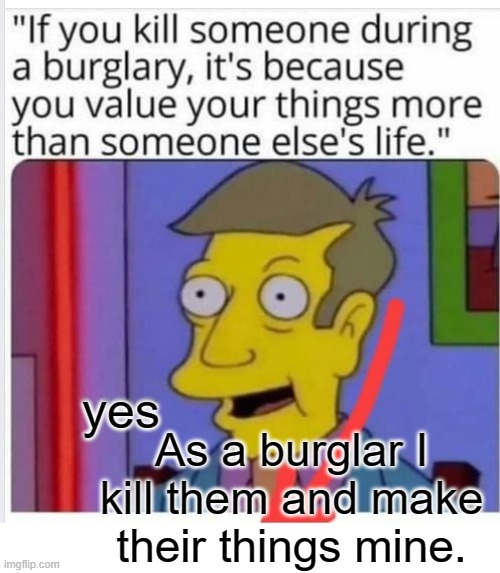 Burglar | yes; As a burglar I kill them and make their things mine. | image tagged in burglar,things,life | made w/ Imgflip meme maker