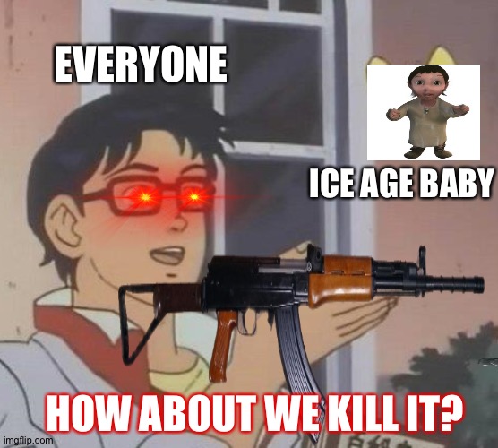Kill it | EVERYONE; ICE AGE BABY; HOW ABOUT WE KILL IT? | image tagged in ice age baby,kill it with fire | made w/ Imgflip meme maker