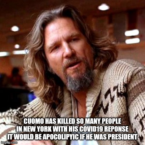 Confused Lebowski Meme | CUOMO HAS KILLED SO MANY PEOPLE IN NEW YORK WITH HIS COVID19 REPONSE IT WOULD BE APOCOLIPYIC IF HE WAS PRESIDENT | image tagged in memes,confused lebowski | made w/ Imgflip meme maker