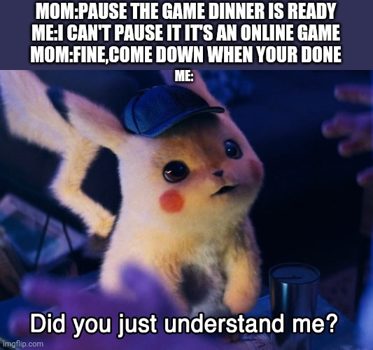 Did you understand me??? | MOM:PAUSE THE GAME DINNER IS READY
ME:I CAN'T PAUSE IT IT'S AN ONLINE GAME
MOM:FINE,COME DOWN WHEN YOUR DONE; ME: | image tagged in did u understand me | made w/ Imgflip meme maker