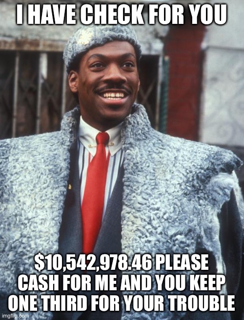 Akeem Coming to America  | I HAVE CHECK FOR YOU $10,542,978.46 PLEASE CASH FOR ME AND YOU KEEP ONE THIRD FOR YOUR TROUBLE | image tagged in akeem coming to america | made w/ Imgflip meme maker