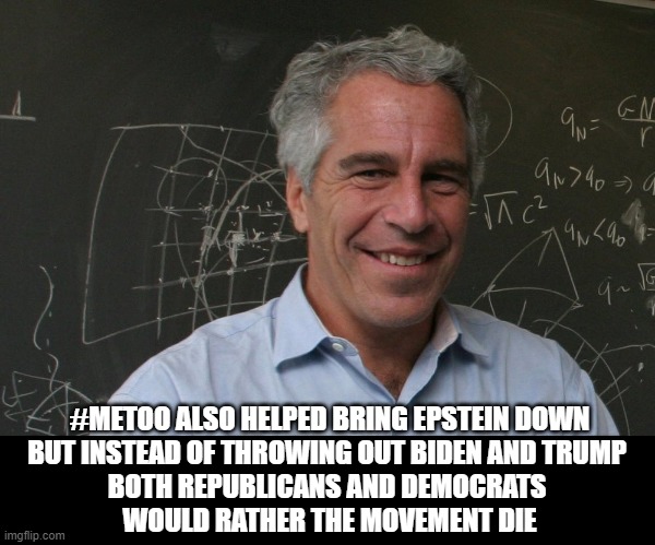 Jeffrey Epstein | #METOO ALSO HELPED BRING EPSTEIN DOWN
BUT INSTEAD OF THROWING OUT BIDEN AND TRUMP 
BOTH REPUBLICANS AND DEMOCRATS 
WOULD RATHER THE MOVEMENT DIE | image tagged in jeffrey epstein | made w/ Imgflip meme maker