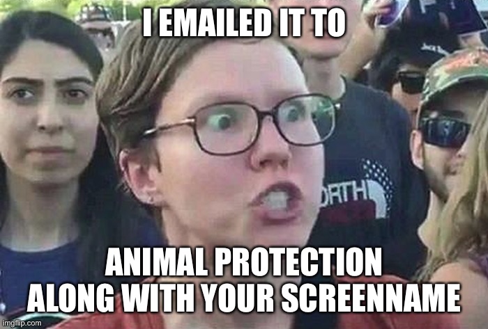 Triggered Liberal | I EMAILED IT TO ANIMAL PROTECTION ALONG WITH YOUR SCREENNAME | image tagged in triggered liberal | made w/ Imgflip meme maker