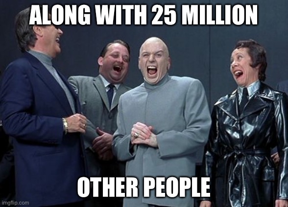 Laughing Villains Meme | ALONG WITH 25 MILLION OTHER PEOPLE | image tagged in memes,laughing villains | made w/ Imgflip meme maker